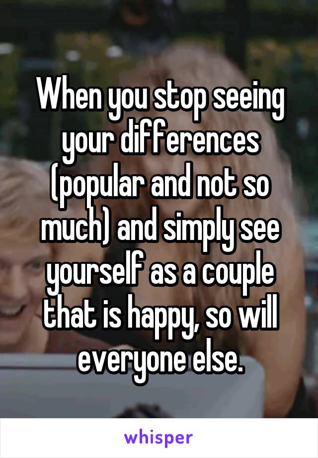 When you stop seeing your differences (popular and not so much) and simply see yourself as a couple that is happy, so will everyone else.