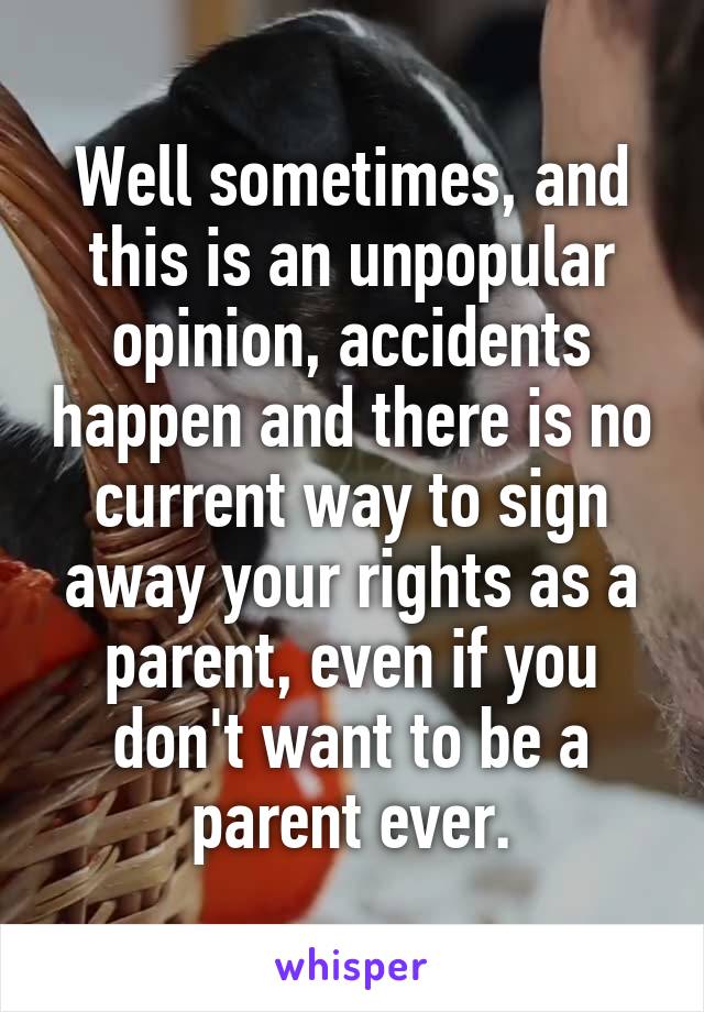 Well sometimes, and this is an unpopular opinion, accidents happen and there is no current way to sign away your rights as a parent, even if you don't want to be a parent ever.