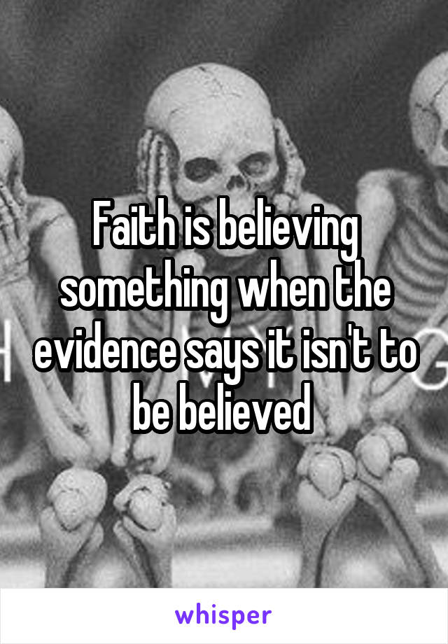 Faith is believing something when the evidence says it isn't to be believed 