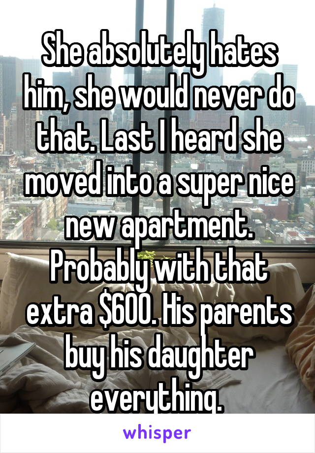 She absolutely hates him, she would never do that. Last I heard she moved into a super nice new apartment. Probably with that extra $600. His parents buy his daughter everything. 