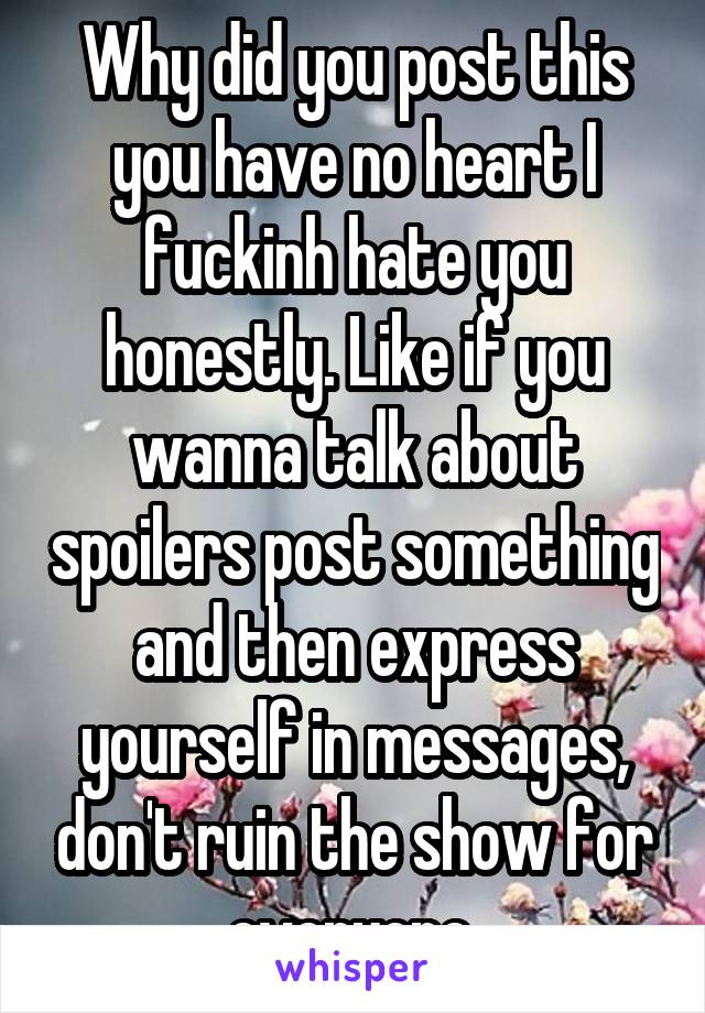Why did you post this you have no heart I fuckinh hate you honestly. Like if you wanna talk about spoilers post something and then express yourself in messages, don't ruin the show for everyone.