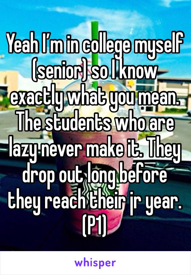 Yeah I’m in college myself (senior) so I know exactly what you mean. The students who are lazy never make it. They drop out long before they reach their jr year. (P1)