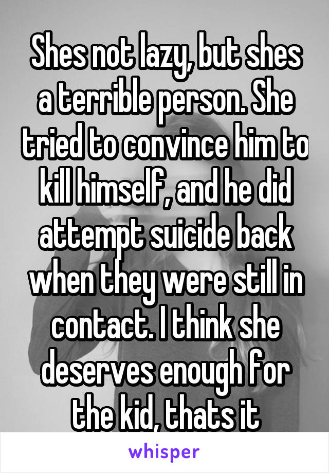 Shes not lazy, but shes a terrible person. She tried to convince him to kill himself, and he did attempt suicide back when they were still in contact. I think she deserves enough for the kid, thats it