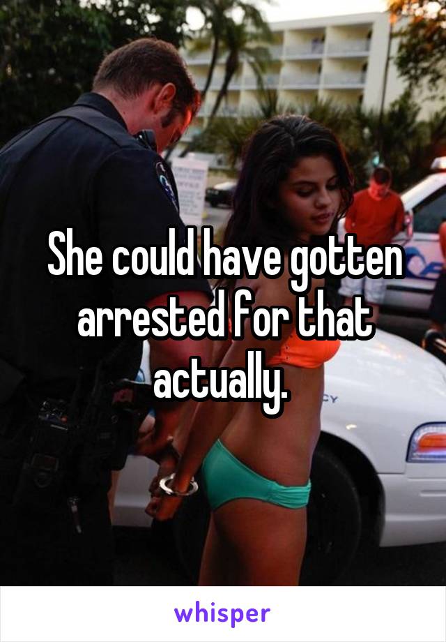 She could have gotten arrested for that actually. 