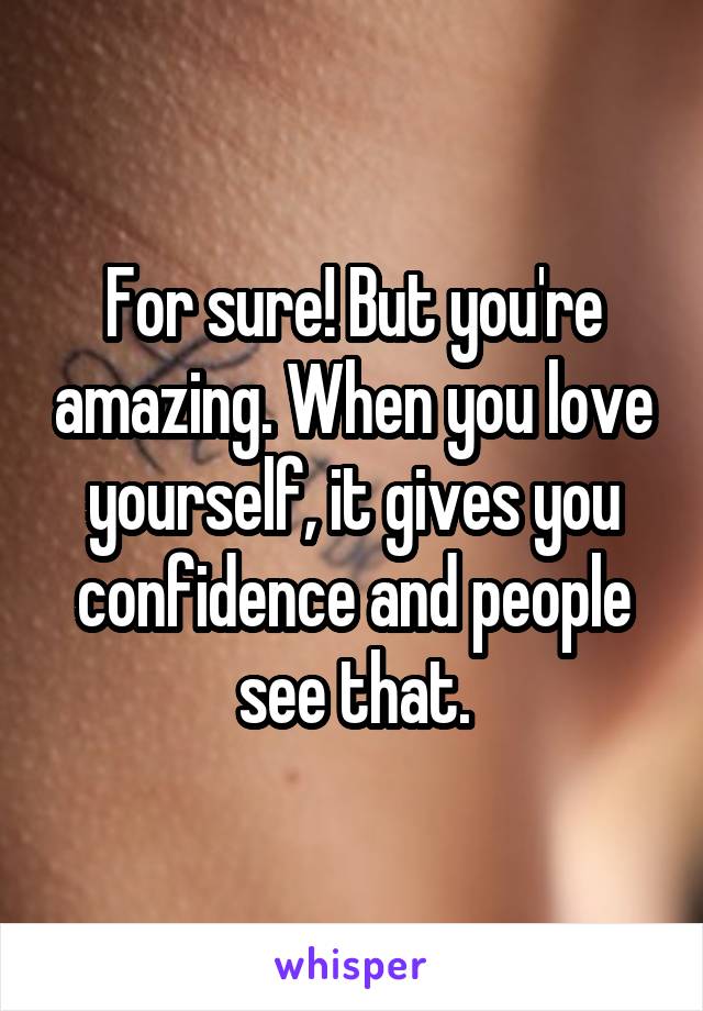 For sure! But you're amazing. When you love yourself, it gives you confidence and people see that.