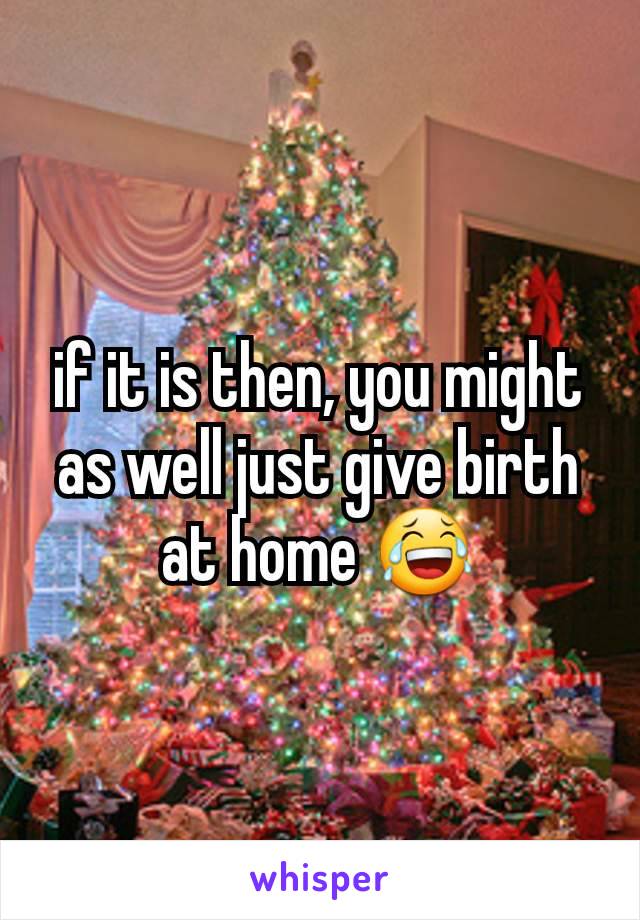 if it is then, you might as well just give birth at home 😂