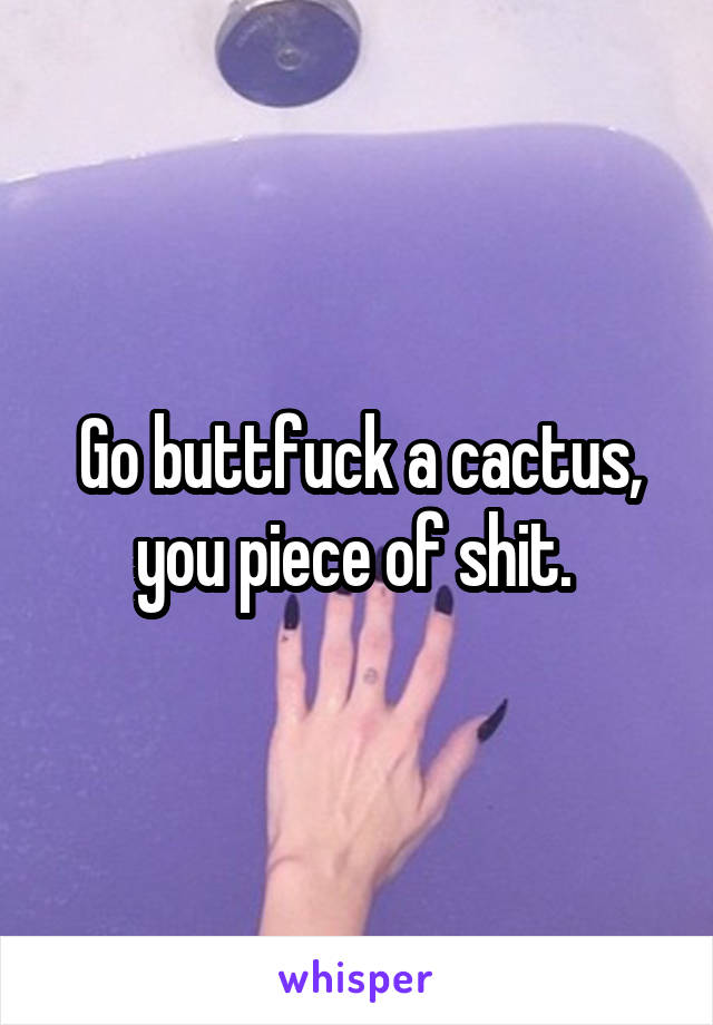Go buttfuck a cactus, you piece of shit. 