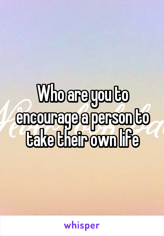 Who are you to encourage a person to take their own life