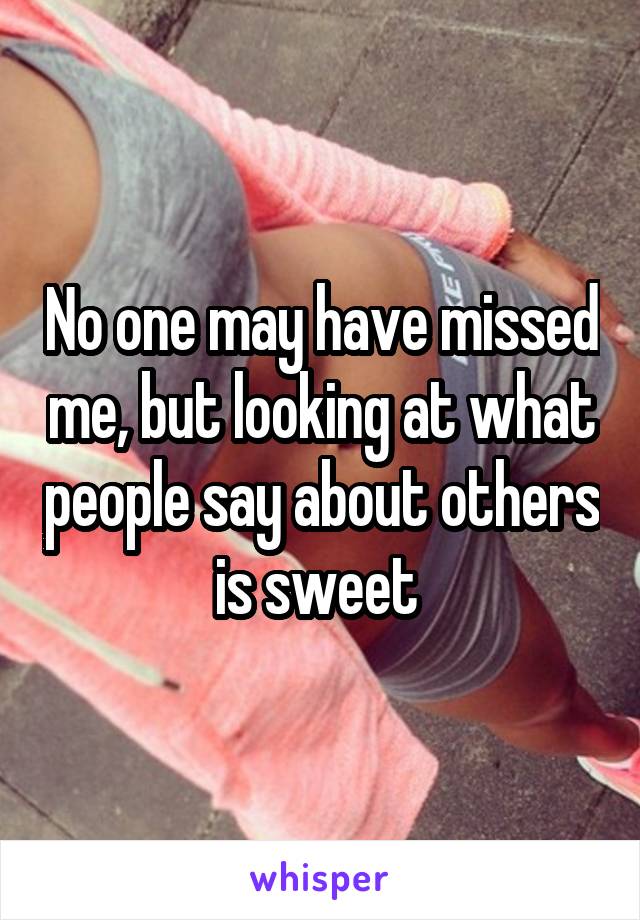 No one may have missed me, but looking at what people say about others is sweet 
