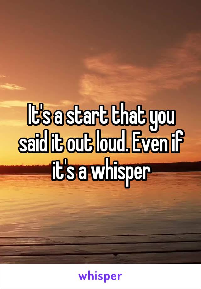 It's a start that you said it out loud. Even if it's a whisper