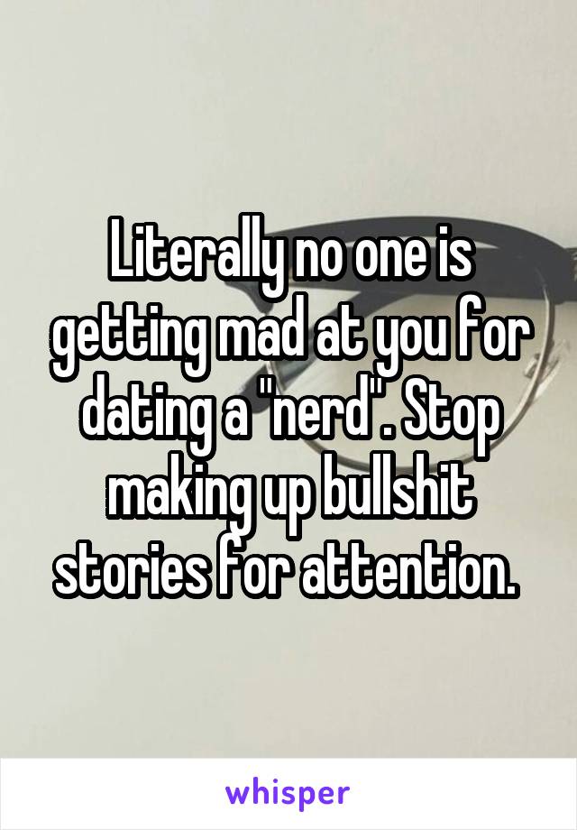 Literally no one is getting mad at you for dating a "nerd". Stop making up bullshit stories for attention. 