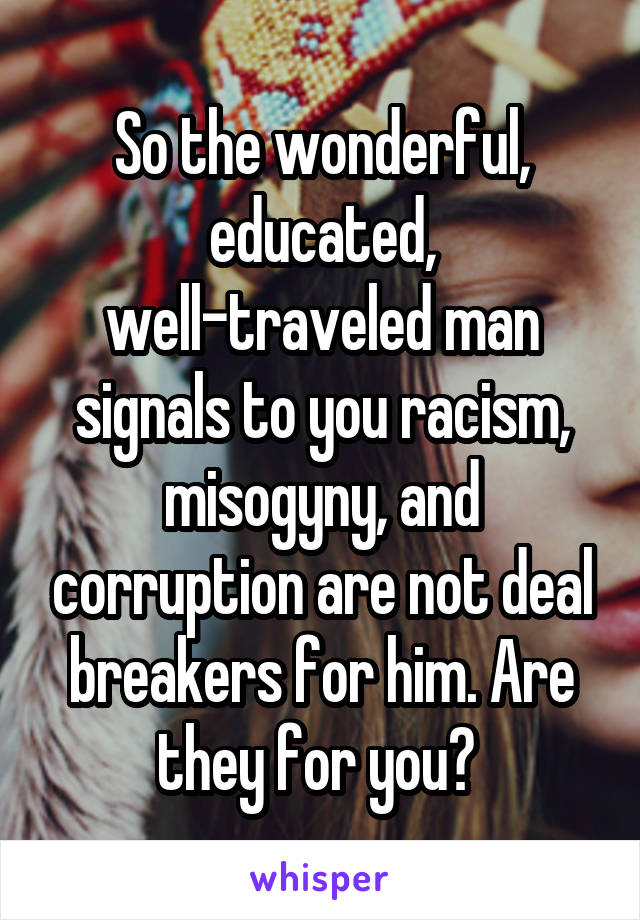 So the wonderful, educated, well-traveled man signals to you racism, misogyny, and corruption are not deal breakers for him. Are they for you? 