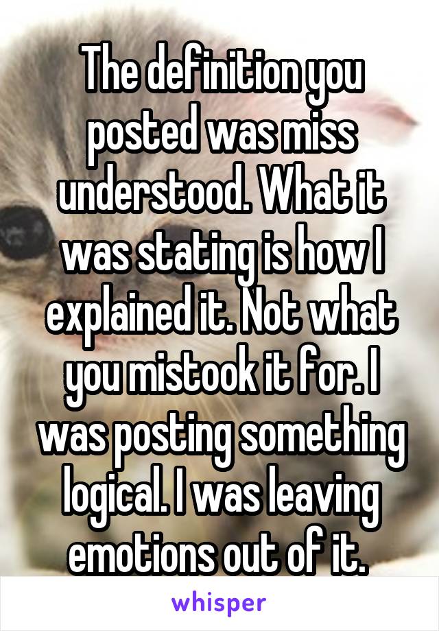 The definition you posted was miss understood. What it was stating is how I explained it. Not what you mistook it for. I was posting something logical. I was leaving emotions out of it. 