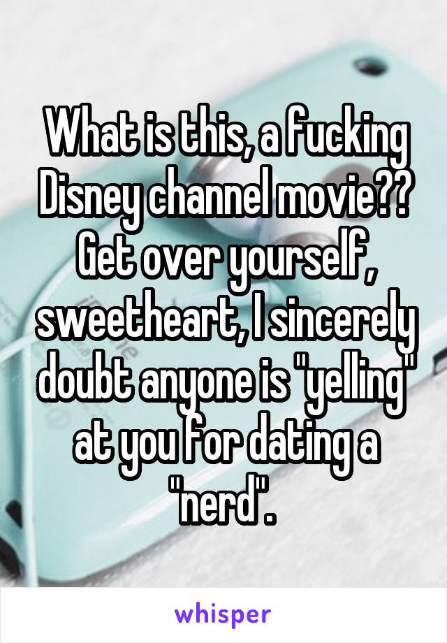 What is this, a fucking Disney channel movie?? Get over yourself, sweetheart, I sincerely doubt anyone is "yelling" at you for dating a "nerd". 