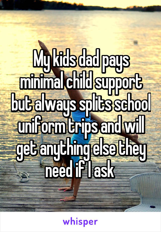 My kids dad pays minimal child support but always splits school uniform trips and will get anything else they need if I ask 