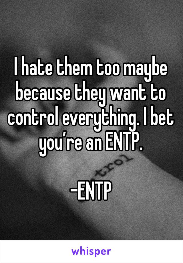I hate them too maybe because they want to control everything. I bet you’re an ENTP. 

-ENTP