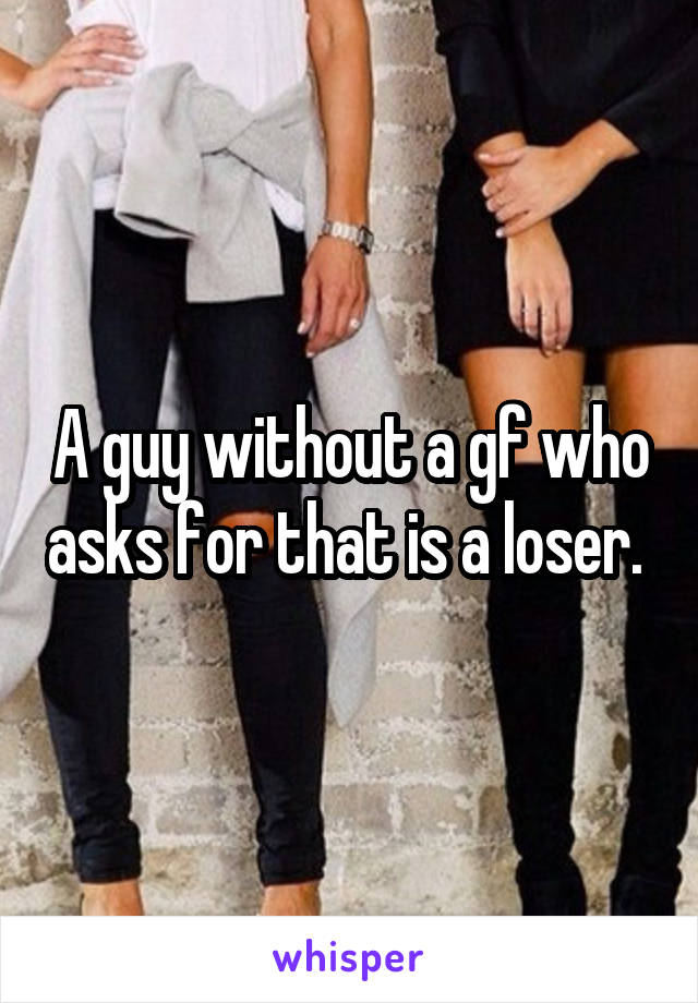 A guy without a gf who asks for that is a loser. 
