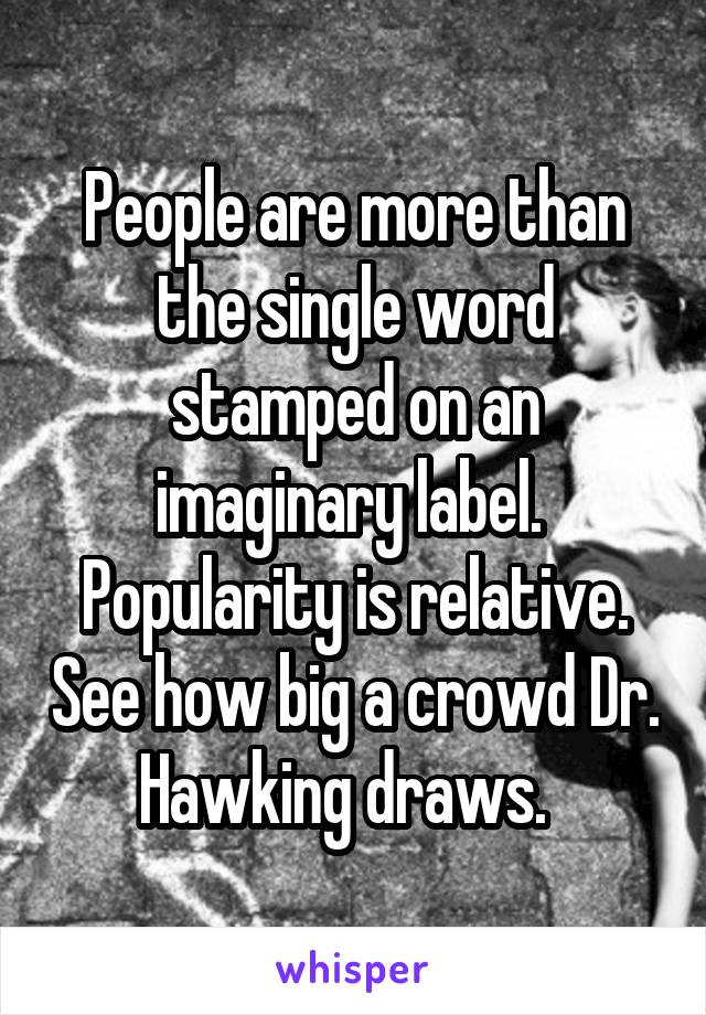People are more than the single word stamped on an imaginary label.  Popularity is relative. See how big a crowd Dr. Hawking draws.  