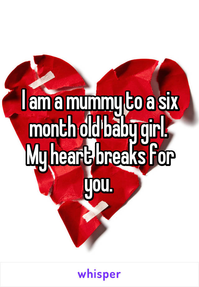 I am a mummy to a six month old baby girl. 
My heart breaks for you. 