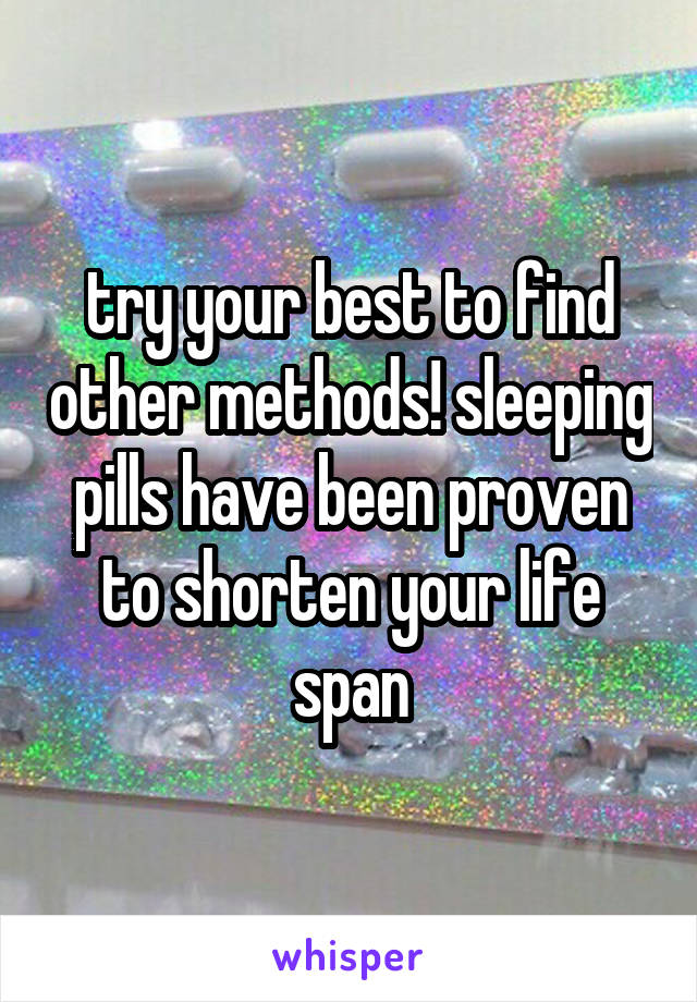 try your best to find other methods! sleeping pills have been proven to shorten your life span