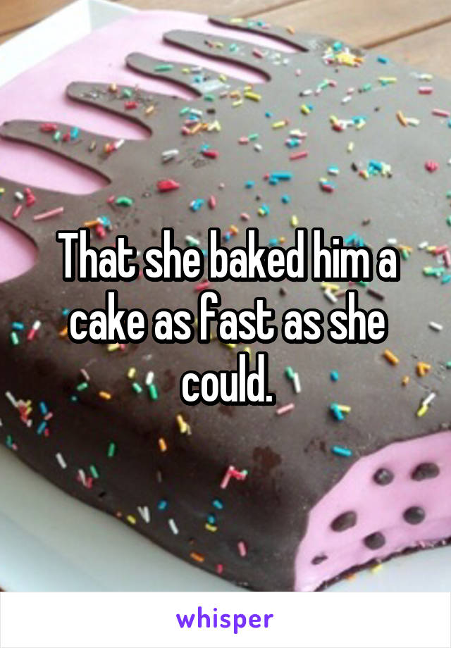 That she baked him a cake as fast as she could.