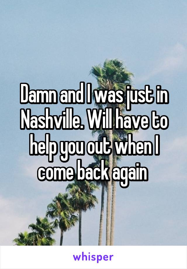 Damn and I was just in Nashville. Will have to help you out when I come back again 