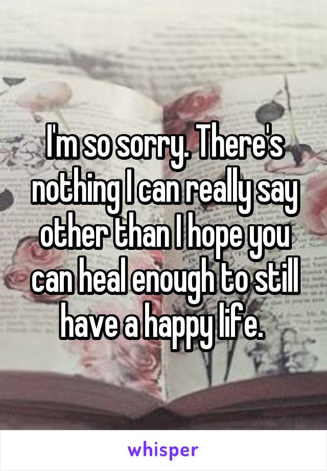 I'm so sorry. There's nothing I can really say other than I hope you can heal enough to still have a happy life. 