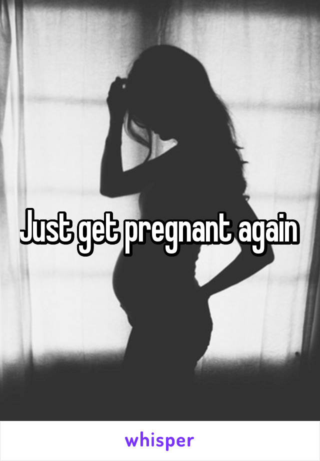 Just get pregnant again 