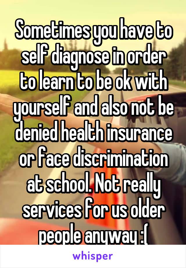 Sometimes you have to self diagnose in order to learn to be ok with yourself and also not be denied health insurance or face discrimination at school. Not really services for us older people anyway :(