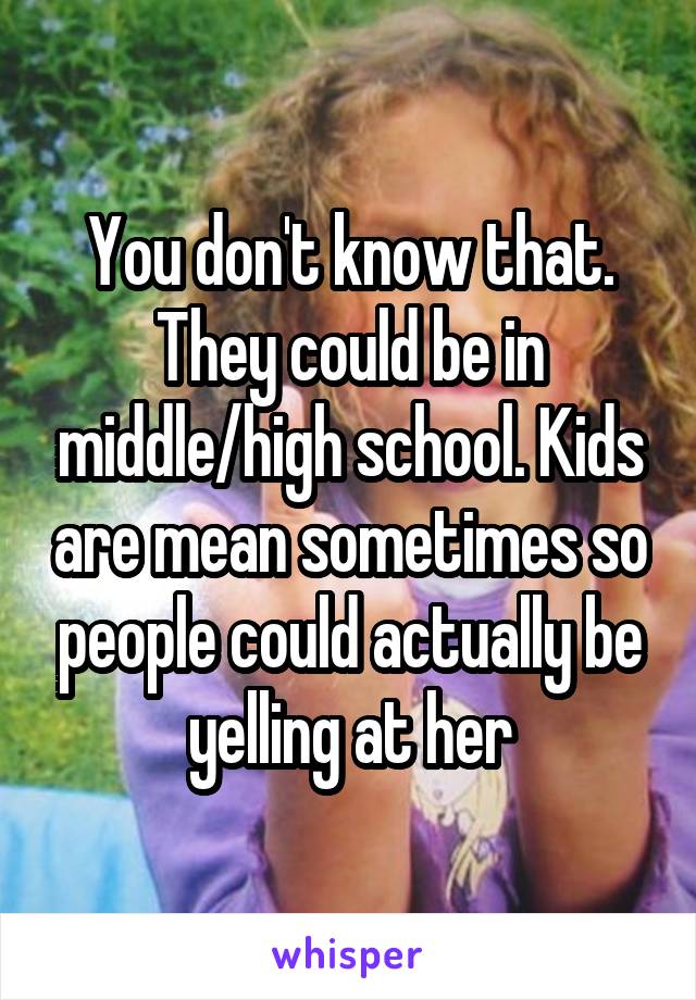You don't know that. They could be in middle/high school. Kids are mean sometimes so people could actually be yelling at her