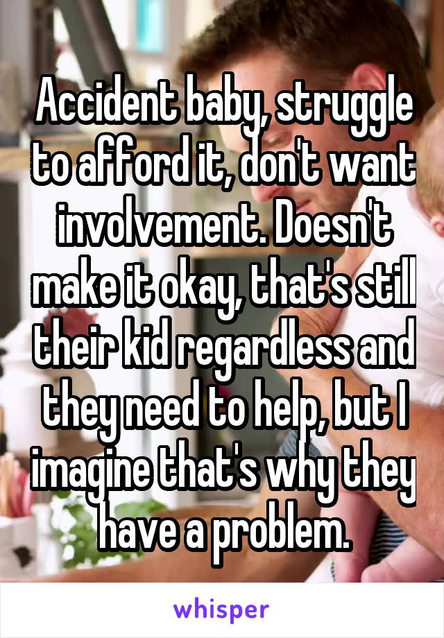 Accident baby, struggle to afford it, don't want involvement. Doesn't make it okay, that's still their kid regardless and they need to help, but I imagine that's why they have a problem.