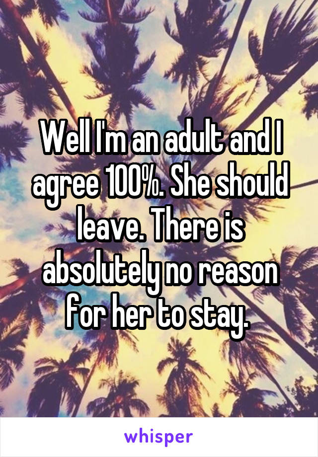 Well I'm an adult and I agree 100%. She should leave. There is absolutely no reason for her to stay. 
