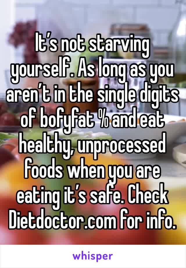 It’s not starving yourself. As long as you aren’t in the single digits of bofyfat % and eat healthy, unprocessed foods when you are eating it’s safe. Check Dietdoctor.com for info. 