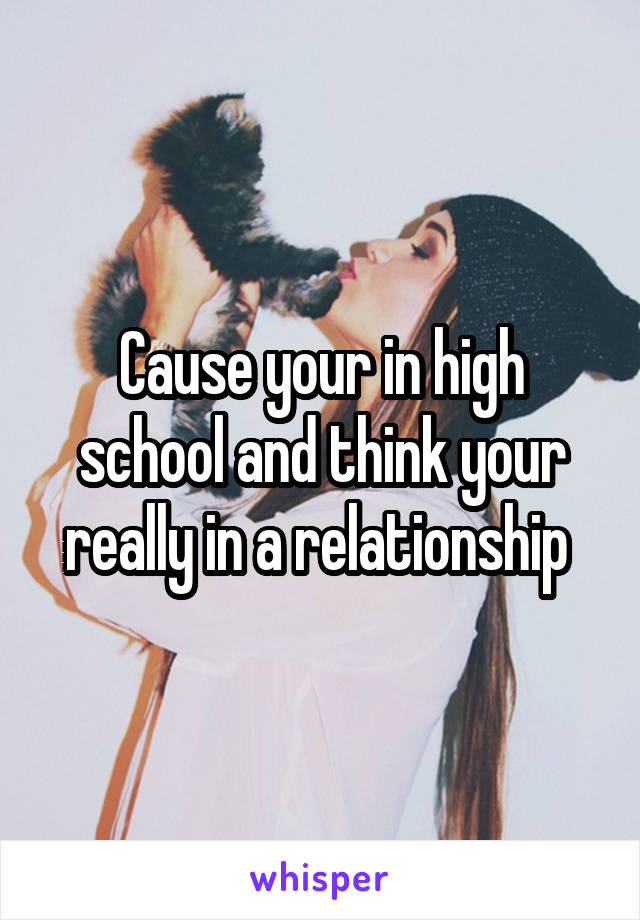 Cause your in high school and think your really in a relationship 