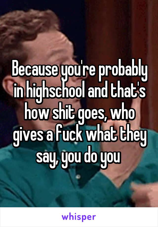 Because you're probably in highschool and that's how shit goes, who gives a fuck what they say, you do you 