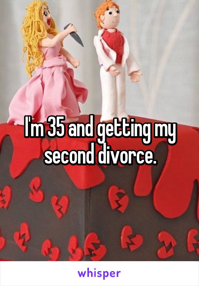 I'm 35 and getting my second divorce.