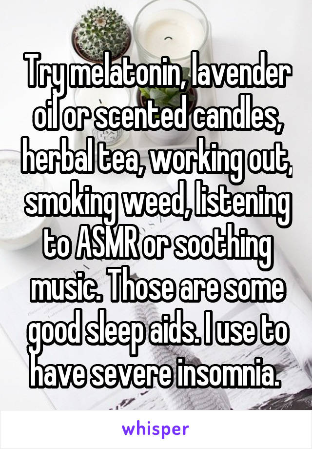 Try melatonin, lavender oil or scented candles, herbal tea, working out, smoking weed, listening to ASMR or soothing music. Those are some good sleep aids. I use to have severe insomnia. 
