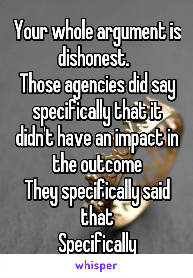 Your whole argument is dishonest.  
Those agencies did say specifically that it didn't have an impact in the outcome
They specifically said that
Specifically