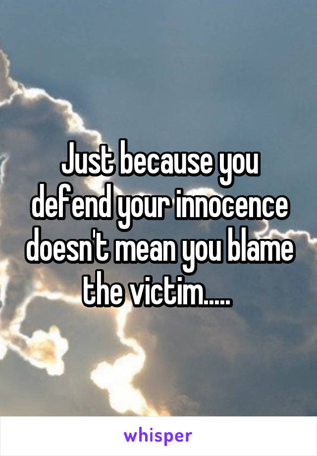 Just because you defend your innocence doesn't mean you blame the victim..... 