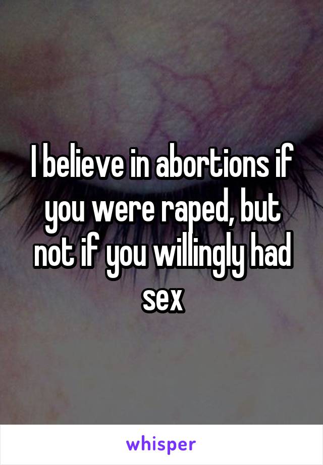I believe in abortions if you were raped, but not if you willingly had sex