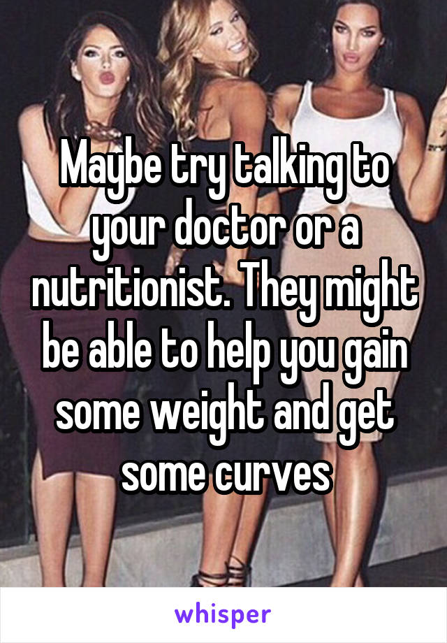 Maybe try talking to your doctor or a nutritionist. They might be able to help you gain some weight and get some curves