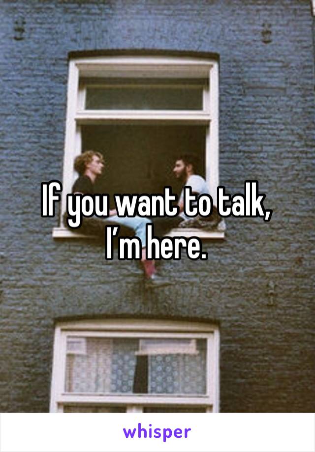 If you want to talk, I’m here. 