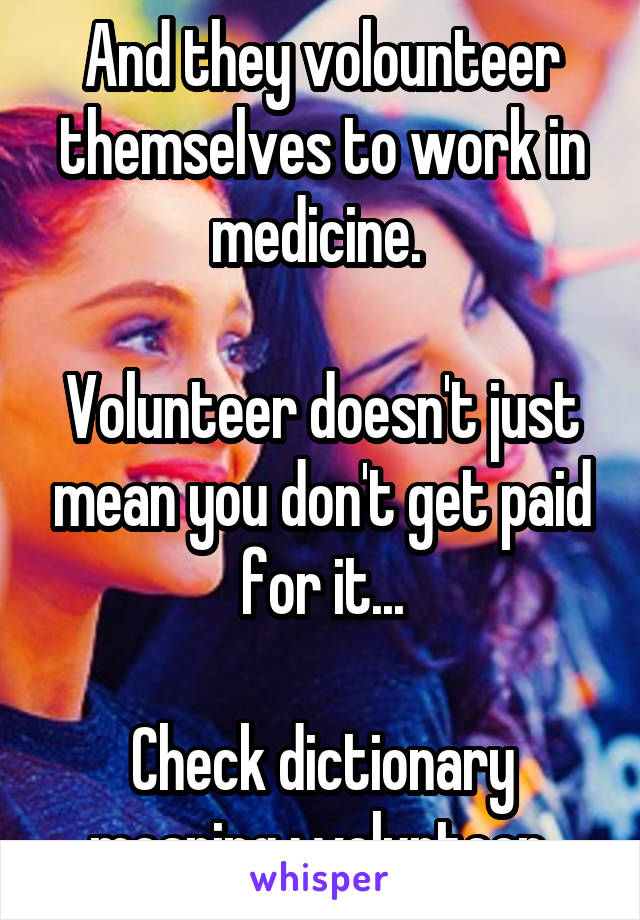 And they volounteer themselves to work in medicine. 

Volunteer doesn't just mean you don't get paid for it...

Check dictionary meaning ; volunteer 