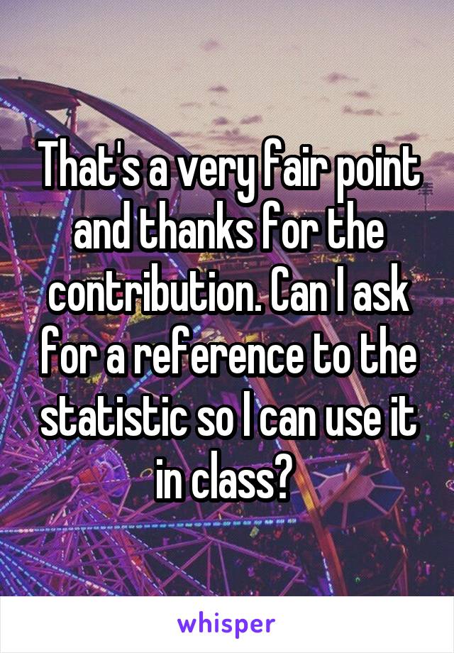 That's a very fair point and thanks for the contribution. Can I ask for a reference to the statistic so I can use it in class? 