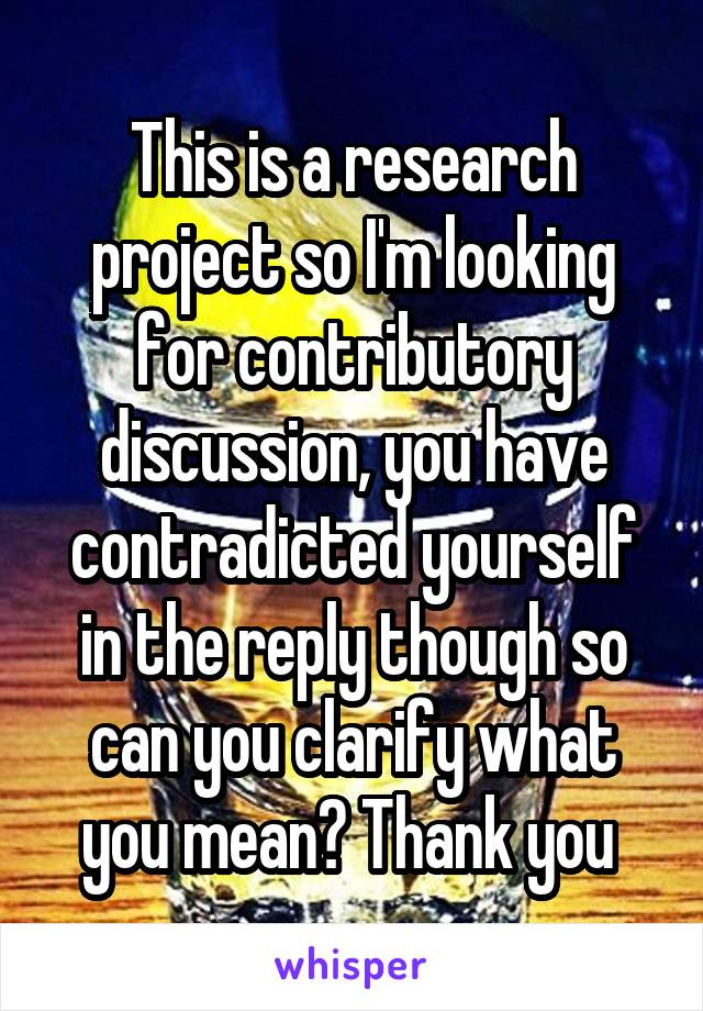 This is a research project so I'm looking for contributory discussion, you have contradicted yourself in the reply though so can you clarify what you mean? Thank you 