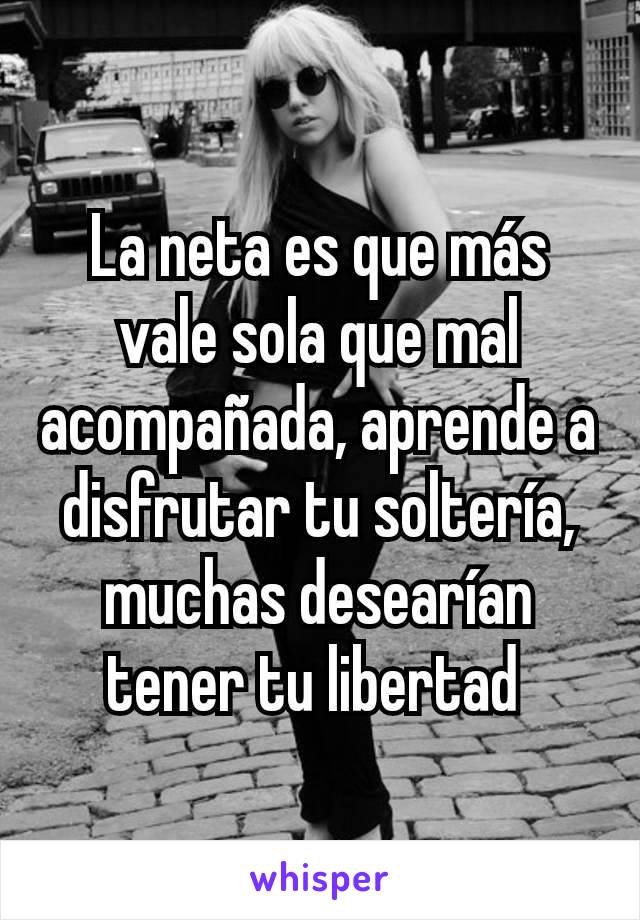 La neta es que más vale sola que mal acompañada, aprende a disfrutar tu soltería, muchas desearían tener tu libertad 