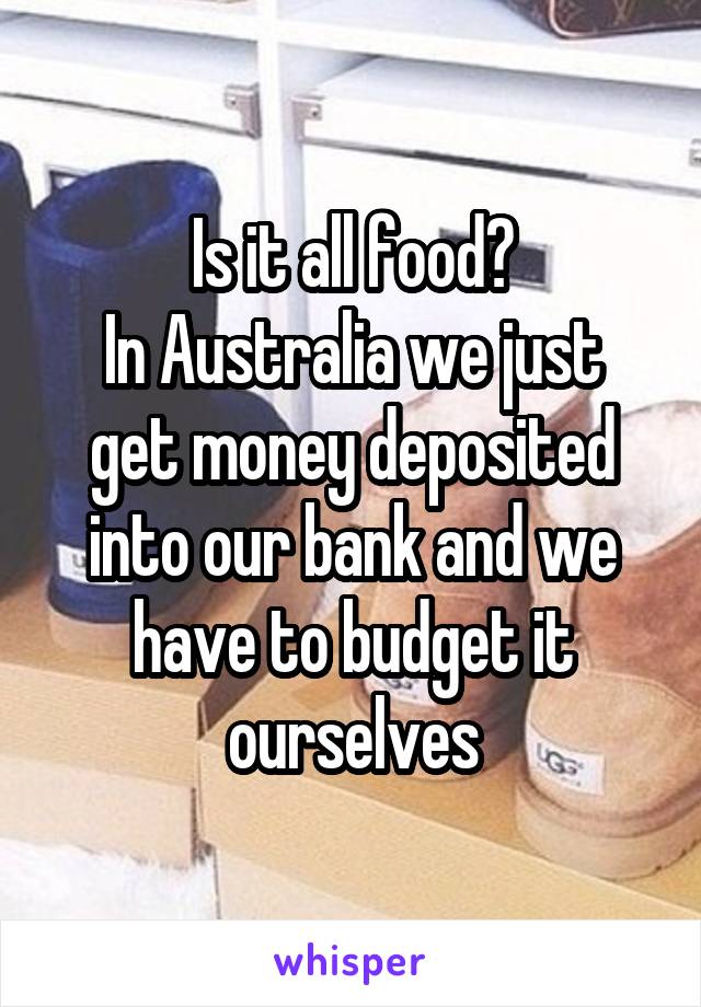 Is it all food?
In Australia we just get money deposited into our bank and we have to budget it ourselves