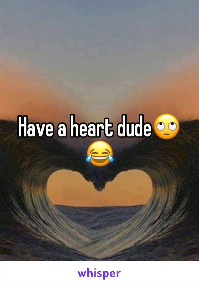 Have a heart dude🙄😂