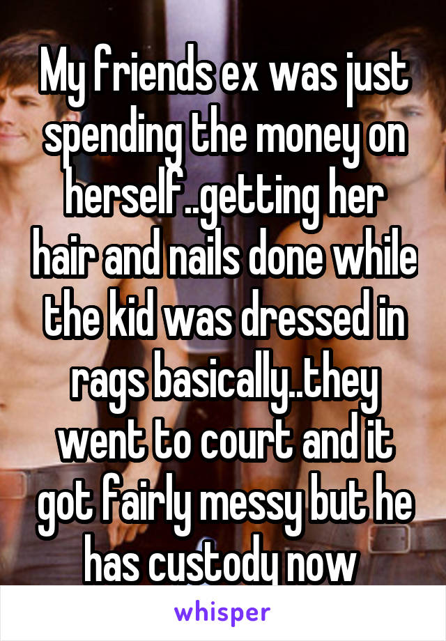 My friends ex was just spending the money on herself..getting her hair and nails done while the kid was dressed in rags basically..they went to court and it got fairly messy but he has custody now 