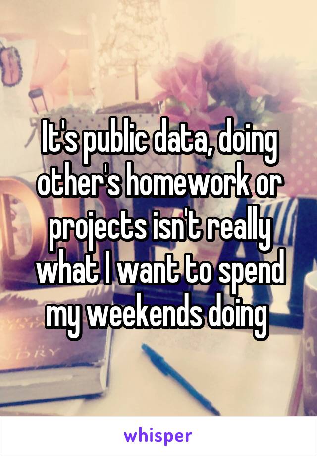 It's public data, doing other's homework or projects isn't really what I want to spend my weekends doing 